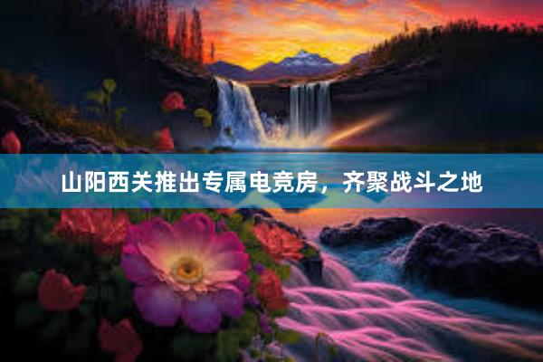 山阳西关推出专属电竞房，齐聚战斗之地