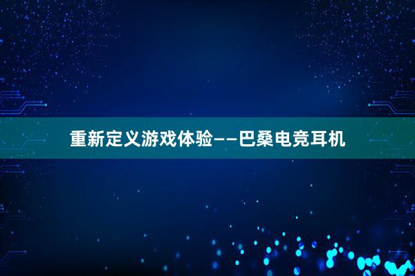 重新定义游戏体验——巴桑电竞耳机