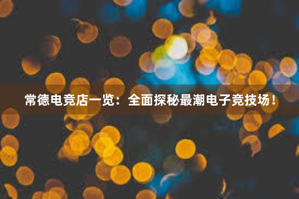 常德电竞店一览：全面探秘最潮电子竞技场！