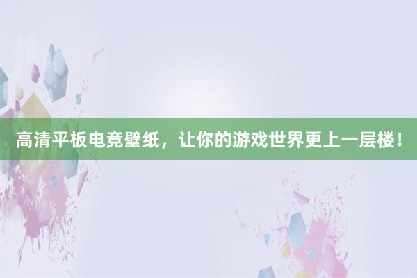 高清平板电竞壁纸，让你的游戏世界更上一层楼！