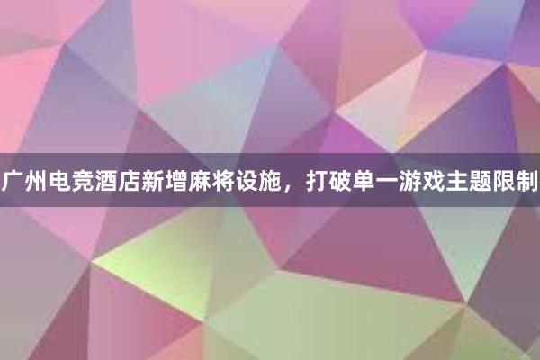 广州电竞酒店新增麻将设施，打破单一游戏主题限制