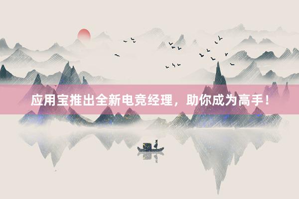 应用宝推出全新电竞经理，助你成为高手！