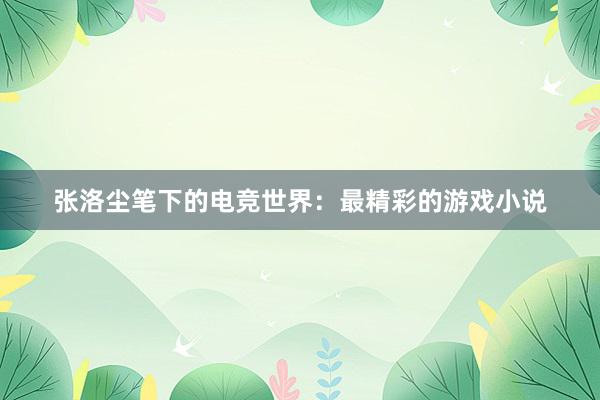 张洛尘笔下的电竞世界：最精彩的游戏小说