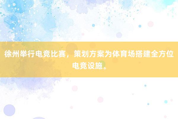 徐州举行电竞比赛，策划方案为体育场搭建全方位电竞设施。