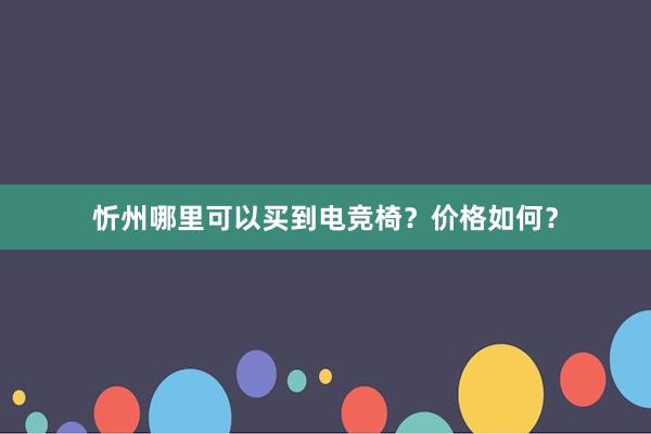 忻州哪里可以买到电竞椅？价格如何？