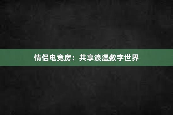 情侣电竞房：共享浪漫数字世界