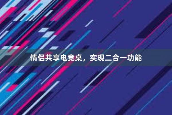 情侣共享电竞桌，实现二合一功能