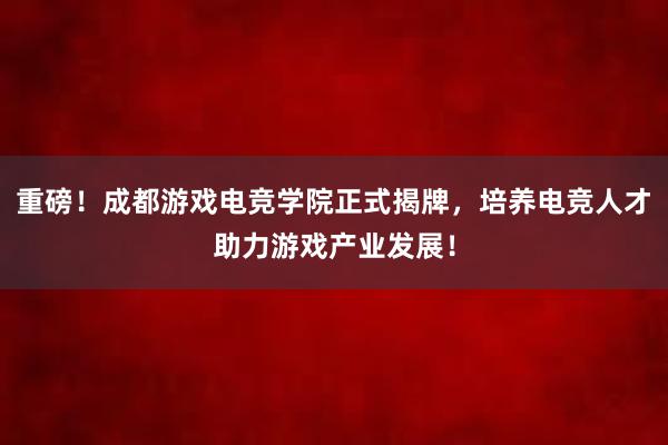 重磅！成都游戏电竞学院正式揭牌，培养电竞人才助力游戏产业发展！