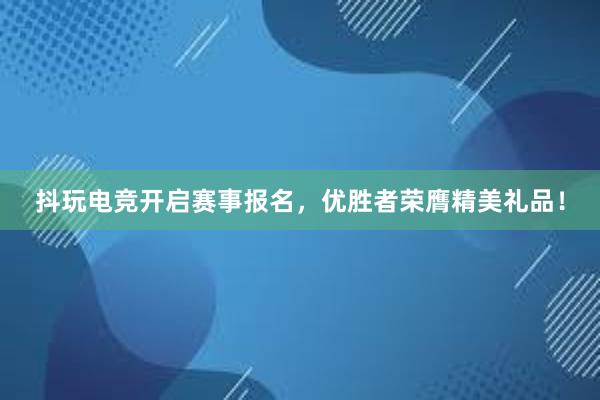 抖玩电竞开启赛事报名，优胜者荣膺精美礼品！