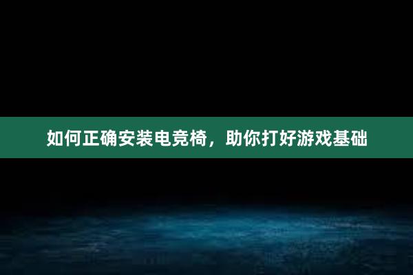 如何正确安装电竞椅，助你打好游戏基础