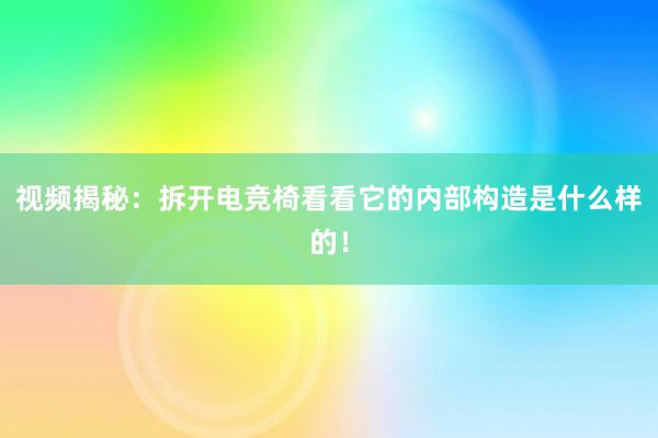 视频揭秘：拆开电竞椅看看它的内部构造是什么样的！