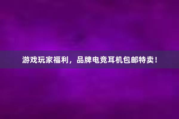 游戏玩家福利，品牌电竞耳机包邮特卖！