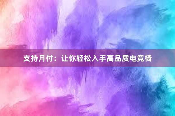 支持月付：让你轻松入手高品质电竞椅