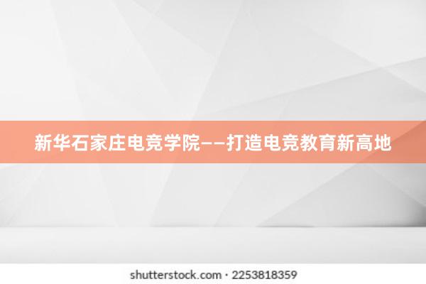 新华石家庄电竞学院——打造电竞教育新高地