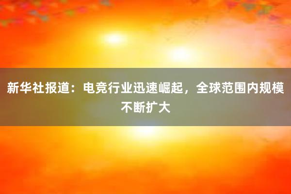 新华社报道：电竞行业迅速崛起，全球范围内规模不断扩大