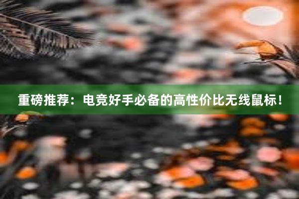 重磅推荐：电竞好手必备的高性价比无线鼠标！