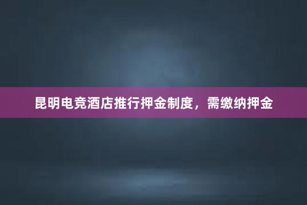 昆明电竞酒店推行押金制度，需缴纳押金