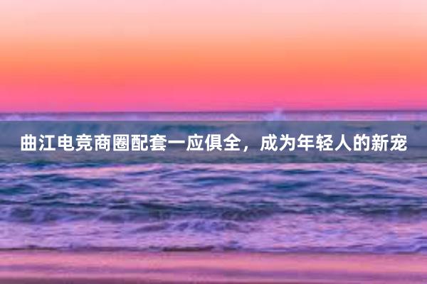 曲江电竞商圈配套一应俱全，成为年轻人的新宠