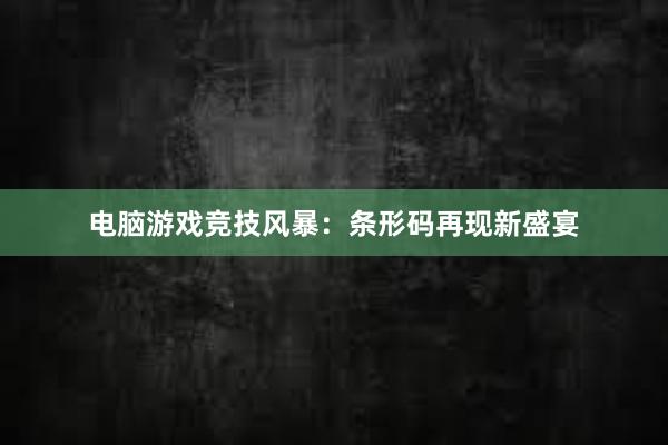 电脑游戏竞技风暴：条形码再现新盛宴