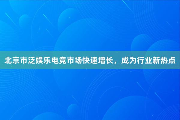 北京市泛娱乐电竞市场快速增长，成为行业新热点