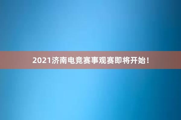 2021济南电竞赛事观赛即将开始！