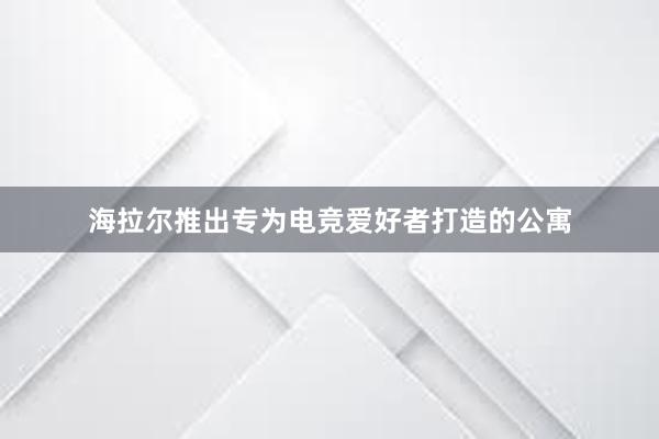 海拉尔推出专为电竞爱好者打造的公寓