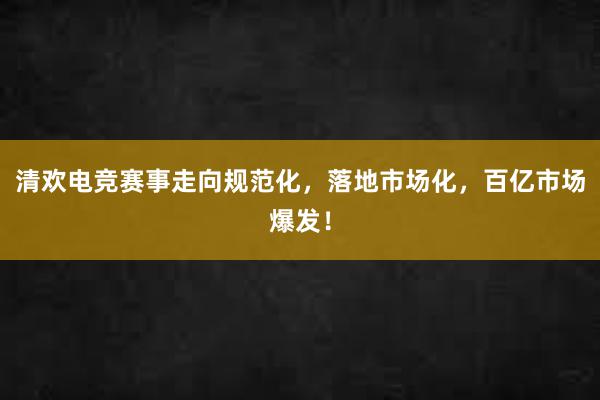 清欢电竞赛事走向规范化，落地市场化，百亿市场爆发！