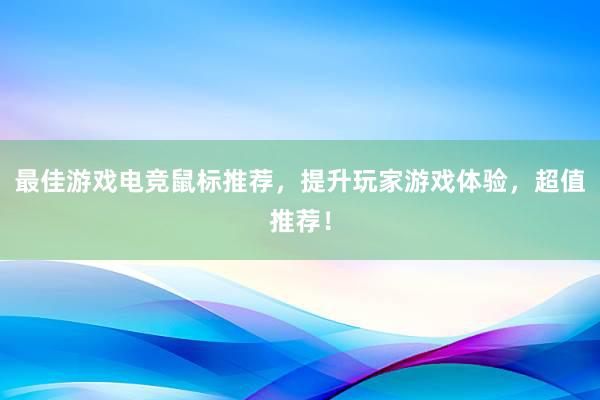 最佳游戏电竞鼠标推荐，提升玩家游戏体验，超值推荐！