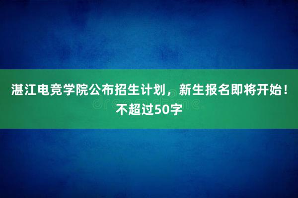 湛江电竞学院公布招生计划，新生报名即将开始！不超过50字