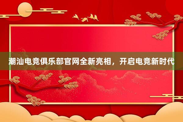 潮汕电竞俱乐部官网全新亮相，开启电竞新时代