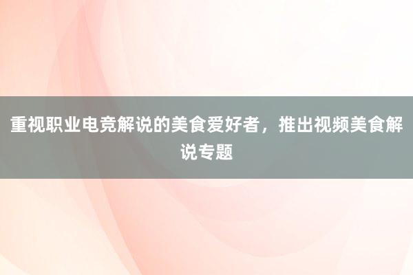 重视职业电竞解说的美食爱好者，推出视频美食解说专题