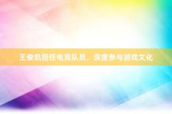 王俊凯担任电竞队员，深度参与游戏文化