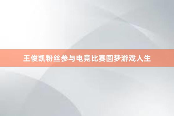 王俊凯粉丝参与电竞比赛圆梦游戏人生