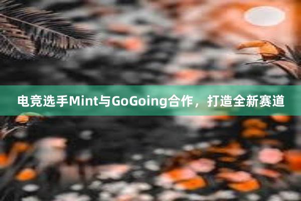 电竞选手Mint与GoGoing合作，打造全新赛道