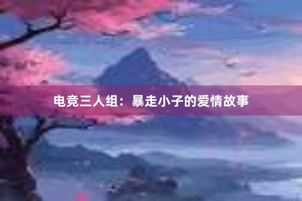 电竞三人组：暴走小子的爱情故事