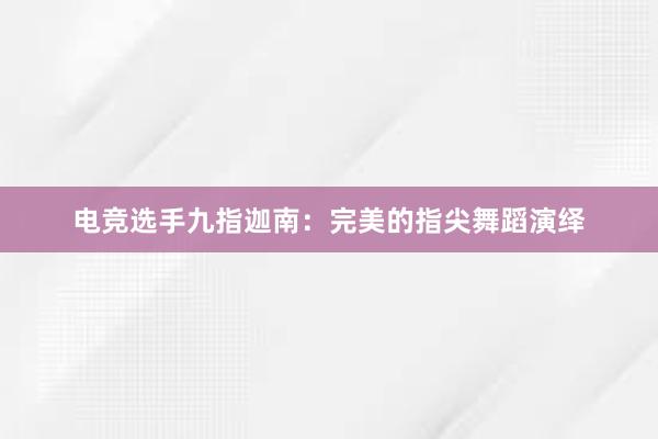 电竞选手九指迦南：完美的指尖舞蹈演绎