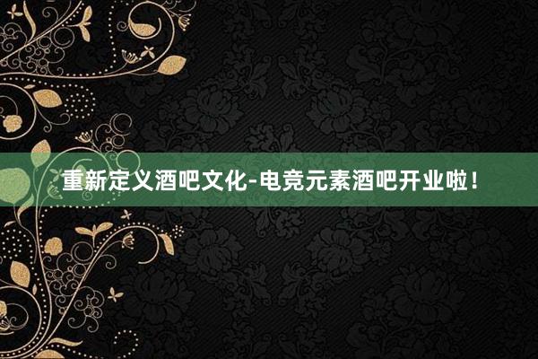 重新定义酒吧文化-电竞元素酒吧开业啦！