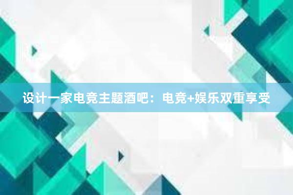 设计一家电竞主题酒吧：电竞+娱乐双重享受