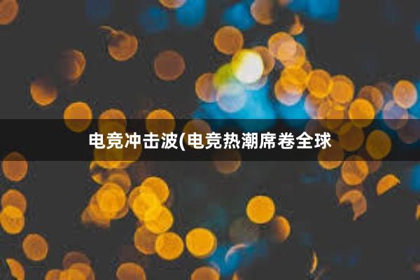 电竞冲击波(电竞热潮席卷全球