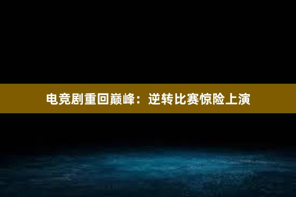 电竞剧重回巅峰：逆转比赛惊险上演