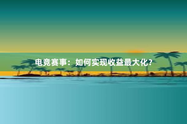 电竞赛事：如何实现收益最大化？