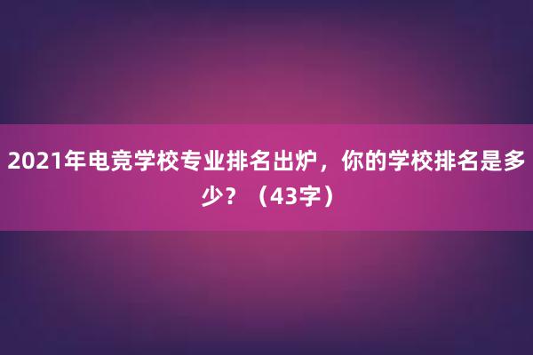 2021年电竞学校专业排名出炉，你的学校排名是多少？（43字）