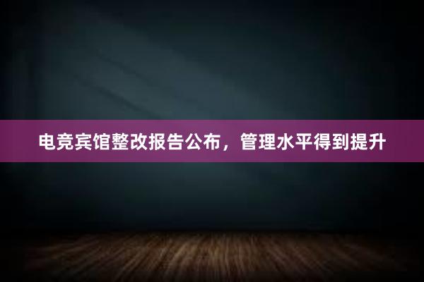 电竞宾馆整改报告公布，管理水平得到提升