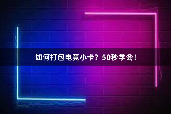 如何打包电竞小卡？50秒学会！