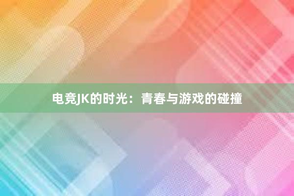 电竞JK的时光：青春与游戏的碰撞