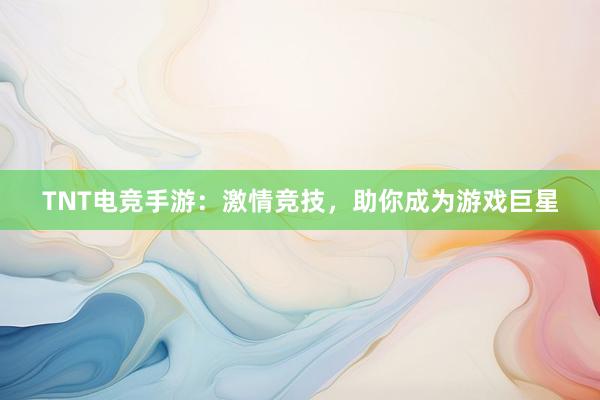 TNT电竞手游：激情竞技，助你成为游戏巨星