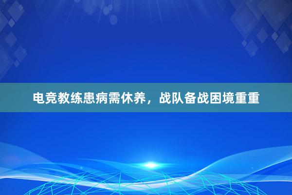 电竞教练患病需休养，战队备战困境重重