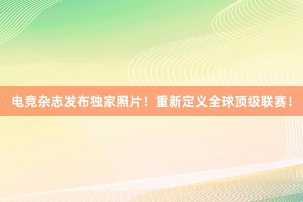 电竞杂志发布独家照片！重新定义全球顶级联赛！