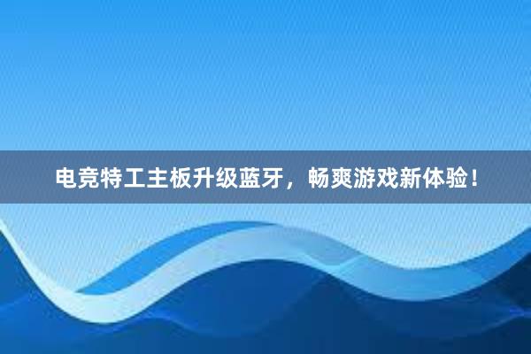 电竞特工主板升级蓝牙，畅爽游戏新体验！