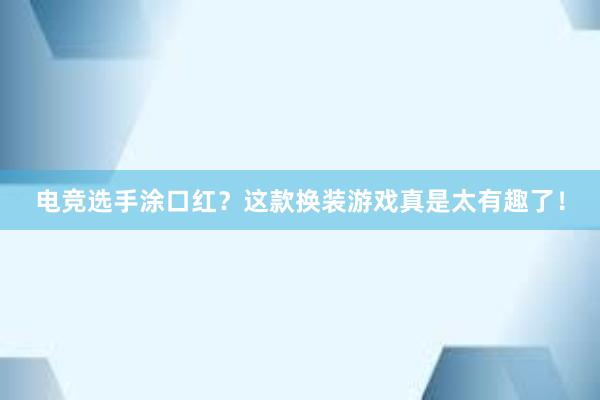 电竞选手涂口红？这款换装游戏真是太有趣了！